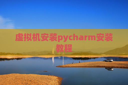虚拟机安装pycharm安装教程 虚拟机安装pycharm安装教程